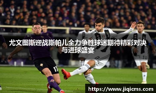 尤文图斯迎战斯帕儿全力争胜球迷期待精彩对决与进球盛宴